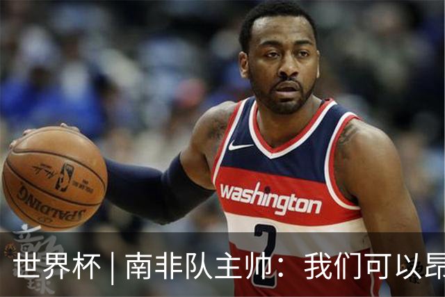 世界杯 | 南非队主帅：我们可以昂着头离开