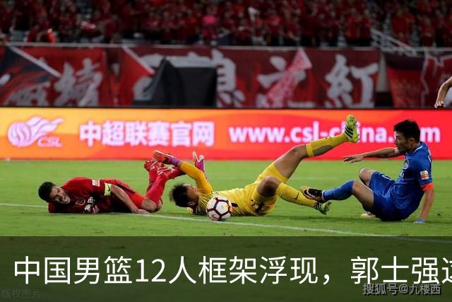 中国男篮12人框架浮现，郭士强这次真要押宝锋线了