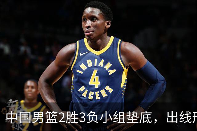 中国男篮2胜3负小组垫底，出线形势告急，郭士强主动担责：队员是我选的，训练是我带的，比赛是我指挥的