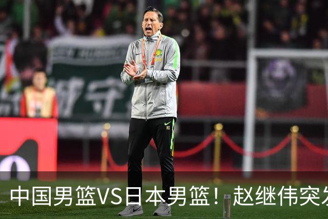 中国男篮VS日本男篮！赵继伟突发伤病，河村勇辉缺席，CCTV5+直播