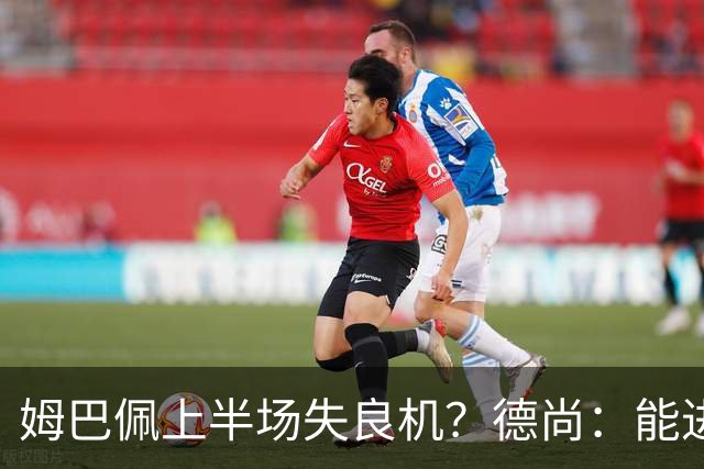 姆巴佩上半场失良机？德尚：能进2球已经非常好，他从不自我怀疑