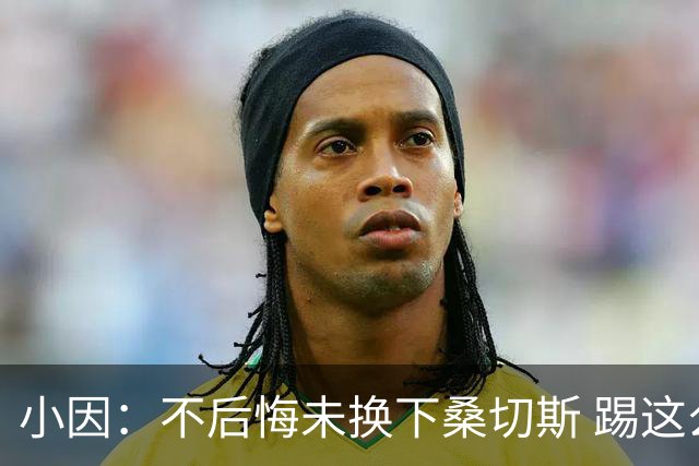小因：不后悔未换下桑切斯 踢这么好被淘汰太遗憾