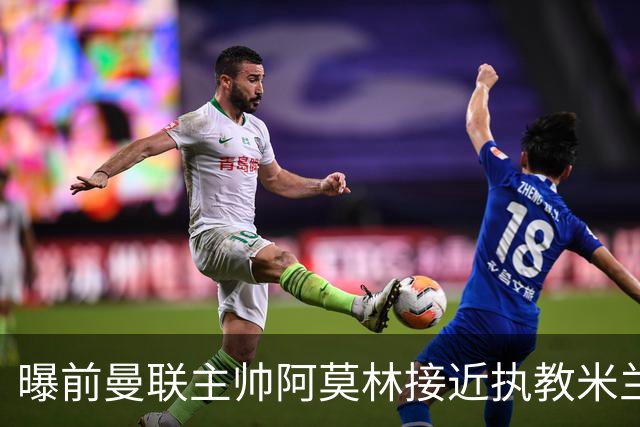 曝前曼联主帅阿莫林接近执教米兰 格拉斯纳是备选方案