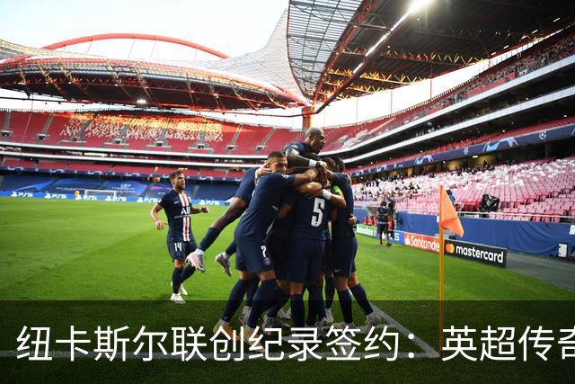 纽卡斯尔联创纪录签约：英超传奇、289球射手与本地英雄齐聚