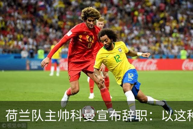 荷兰队主帅科曼宣布辞职：以这种方式结束 让我倍感痛心